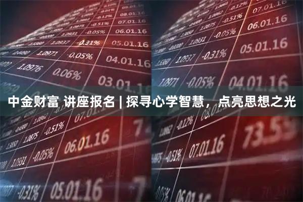 中金财富 讲座报名 | 探寻心学智慧,点亮思想之光