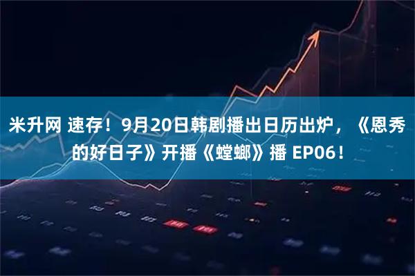 米升网 速存!9月20日韩剧播出日历出炉,《恩秀的好日子》开播《螳螂》播 EP06!