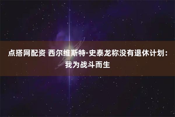 点搭网配资 西尔维斯特·史泰龙称没有退休计划:我为战斗而生