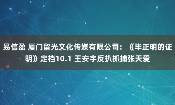 易信盈 厦门留光文化传媒有限公司:《毕正明的证明》定档10.1 王安宇反扒抓捕张天爱