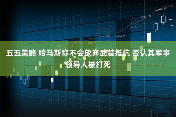 五五策略 哈马斯称不会放弃武装抵抗 否认其军事领导人被打死