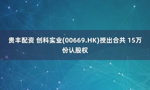 贵丰配资 创科实业(00669.HK)授出合共 15万份认股权