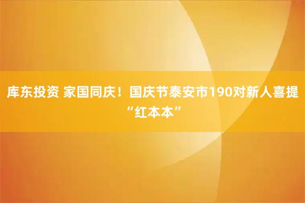 库东投资 家国同庆!国庆节泰安市190对新人喜提“红本本”