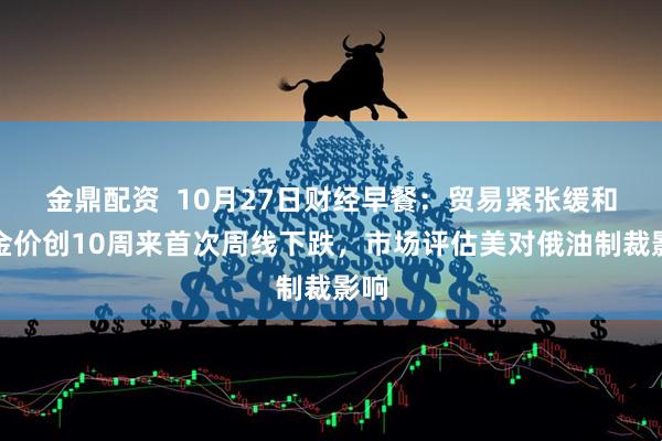 金鼎配资  10月27日财经早餐：贸易紧张缓和，金价创10周来首次周线下跌，市场评估美对俄油制裁影响