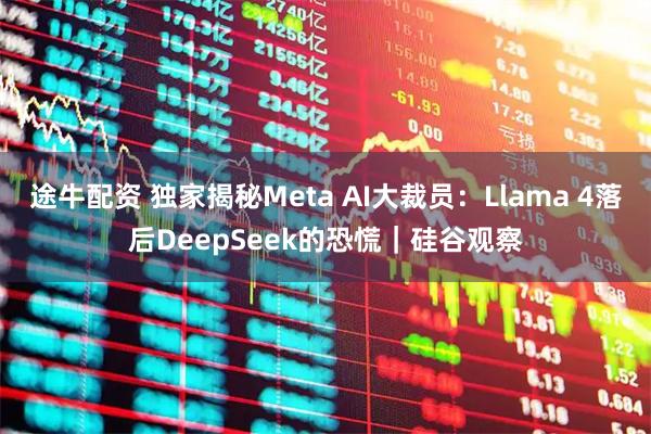 途牛配资 独家揭秘Meta AI大裁员：Llama 4落后DeepSeek的恐慌｜硅谷观察