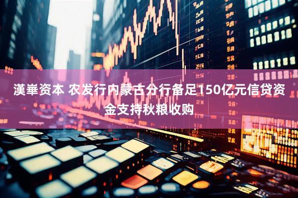 漢崋资本 农发行内蒙古分行备足150亿元信贷资金支持秋粮收购