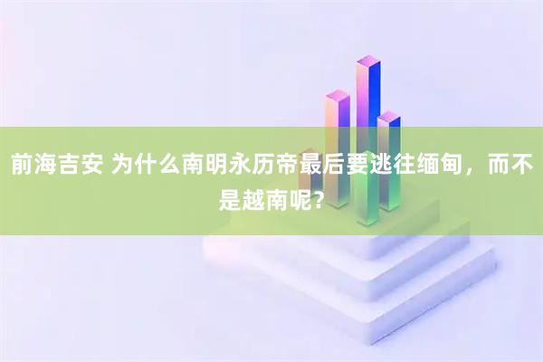 前海吉安 为什么南明永历帝最后要逃往缅甸，而不是越南呢？