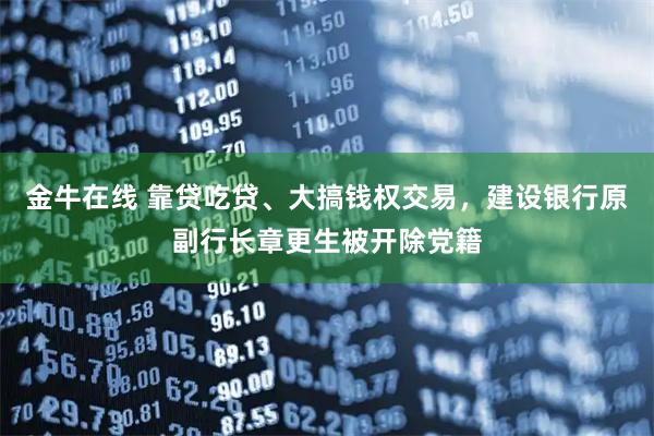 金牛在线 靠贷吃贷、大搞钱权交易，建设银行原副行长章更生被开除党籍