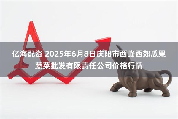 亿海配资 2025年6月8日庆阳市西峰西郊瓜果蔬菜批发有限责任公司价格行情