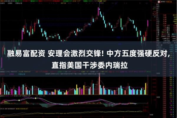 融易富配资 安理会激烈交锋! 中方五度强硬反对, 直指美国干涉委内瑞拉