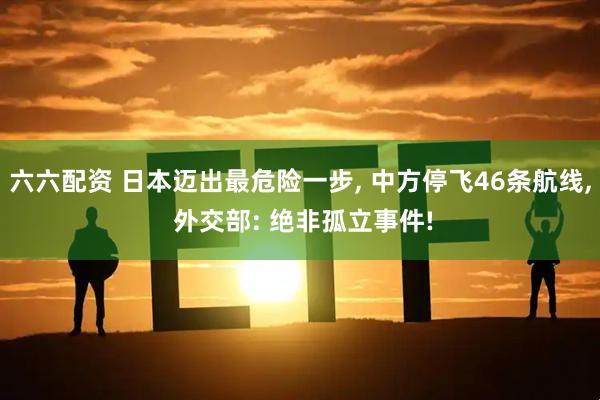 六六配资 日本迈出最危险一步, 中方停飞46条航线, 外交部: 绝非孤立事件!