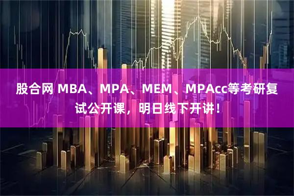 股合网 MBA、MPA、MEM、MPAcc等考研复试公开课，明日线下开讲！