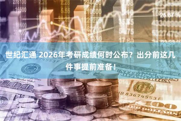 世纪汇通 2026年考研成绩何时公布?出分前这几件事提前准备!