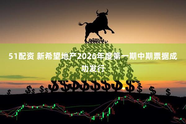 51配资 新希望地产2026年度第一期中期票据成功发行