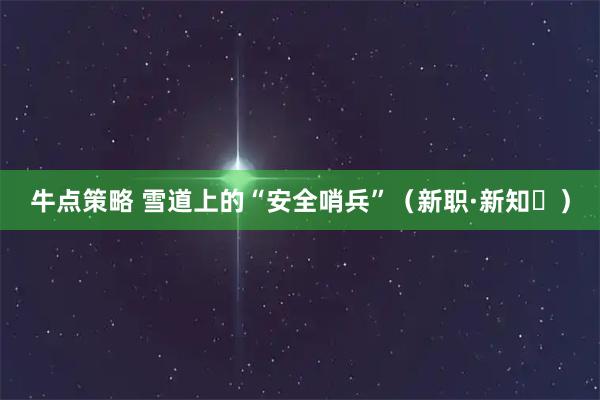 牛点策略 雪道上的“安全哨兵”（新职·新知㉝）