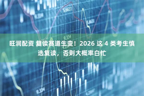旺润配资 复读赛道生变！2026 这 4 类考生慎选复读，否则大概率白忙
