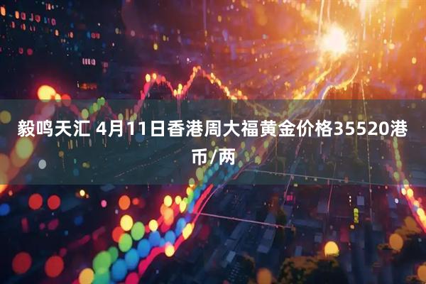 毅鸣天汇 4月11日香港周大福黄金价格35520港币/两