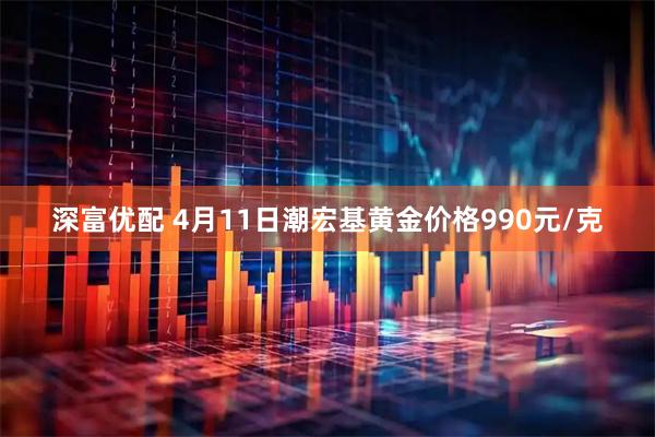 深富优配 4月11日潮宏基黄金价格990元/克