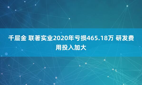 千层金 联著实业2020年亏损465.18万 研发费用投入加大