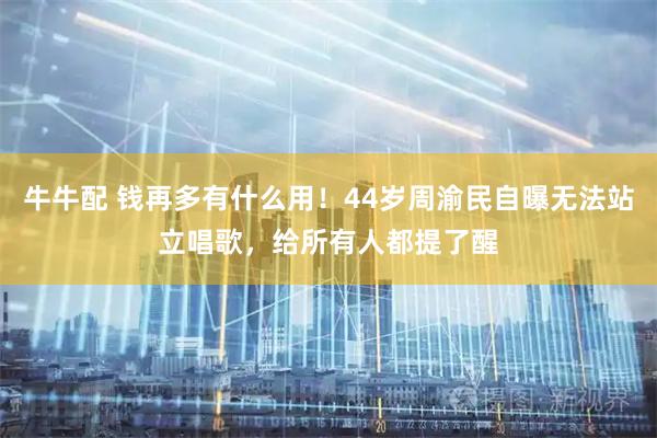 牛牛配 钱再多有什么用！44岁周渝民自曝无法站立唱歌，给所有人都提了醒