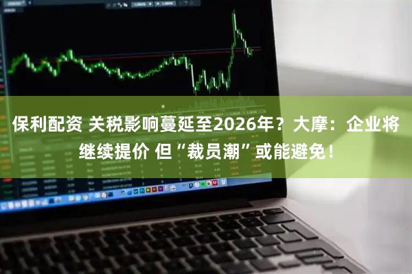 保利配资 关税影响蔓延至2026年？大摩：企业将继续提价 但“裁员潮”或能避免！