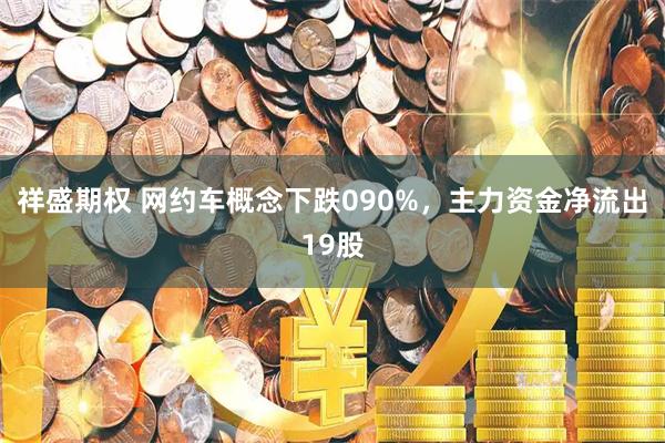 祥盛期权 网约车概念下跌090%，主力资金净流出19股
