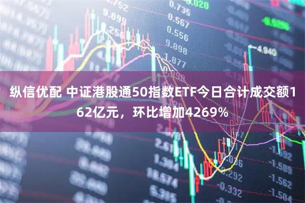 纵信优配 中证港股通50指数ETF今日合计成交额162亿元，环比增加4269%