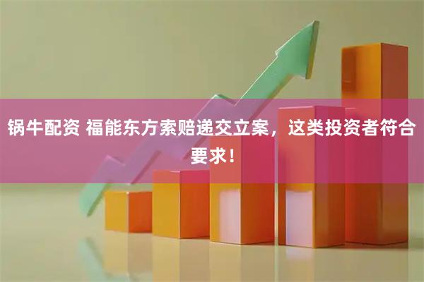 锅牛配资 福能东方索赔递交立案，这类投资者符合要求！