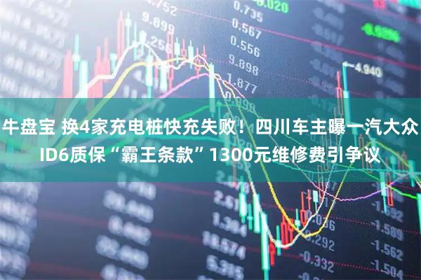 牛盘宝 换4家充电桩快充失败！四川车主曝一汽大众ID6质保“霸王条款”1300元维修费引争议