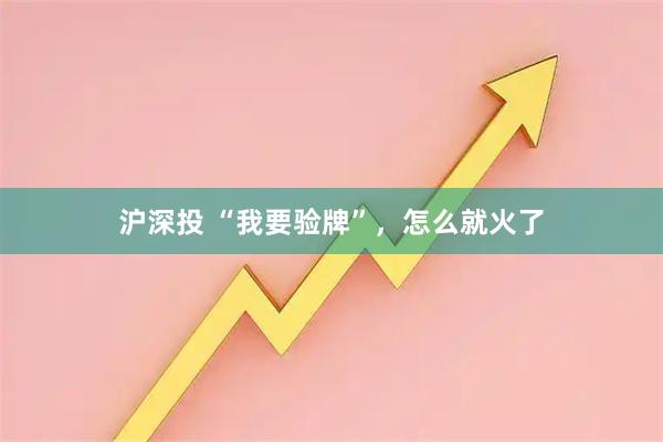 沪深投 “我要验牌”,怎么就火了