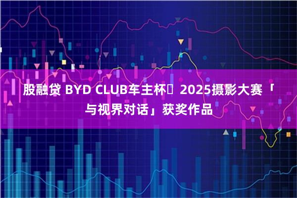 股融贷 BYD CLUB车主杯・2025摄影大赛「与视界对话」获奖作品
