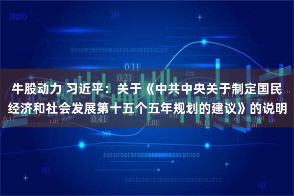 牛股动力 习近平:关于《中共中央关于制定国民经济和社会发展第十五个五年规划的建议》的说明