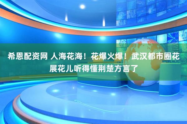 希恩配资网 人海花海！花爆火爆！武汉都市圈花展花儿听得懂荆楚方言了