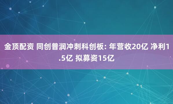 金顶配资 同创普润冲刺科创板: 年营收20亿 净利1.5亿 拟募资15亿